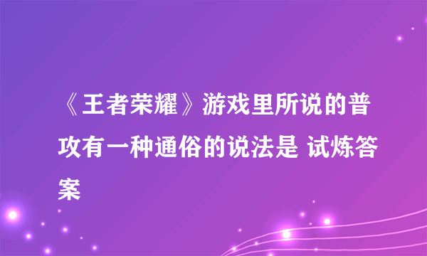 《王者荣耀》游戏里所说的普攻有一种通俗的说法是 试炼答案