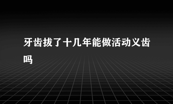 牙齿拔了十几年能做活动义齿吗