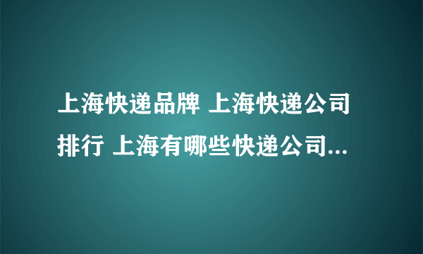 上海快递品牌 上海快递公司排行 上海有哪些快递公司【品牌库】