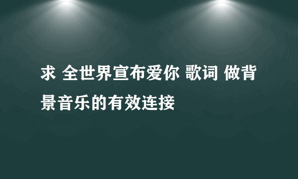 求 全世界宣布爱你 歌词 做背景音乐的有效连接