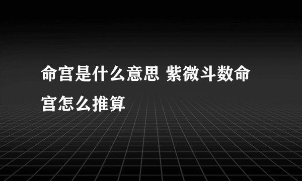 命宫是什么意思 紫微斗数命宫怎么推算