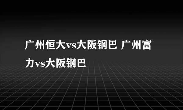 广州恒大vs大阪钢巴 广州富力vs大阪钢巴