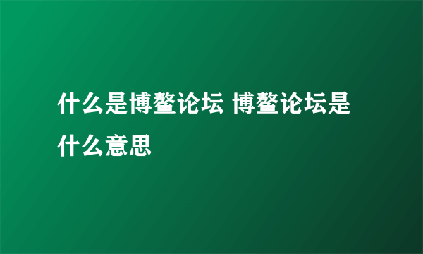 什么是博鳌论坛 博鳌论坛是什么意思