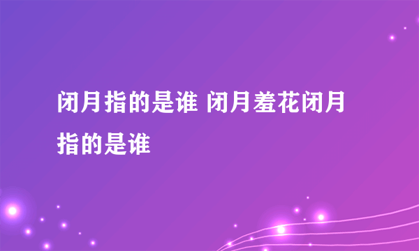 闭月指的是谁 闭月羞花闭月指的是谁