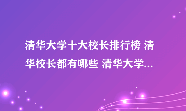 清华大学十大校长排行榜 清华校长都有哪些 清华大学校长历任名单