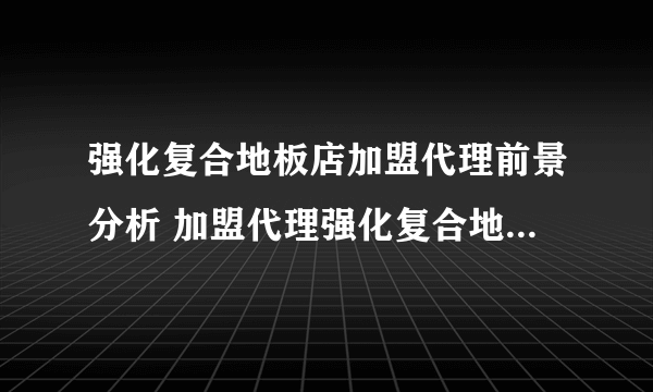 强化复合地板店加盟代理前景分析 加盟代理强化复合地板店怎么样