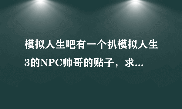 模拟人生吧有一个扒模拟人生3的NPC帅哥的贴子，求那个贴子的题目