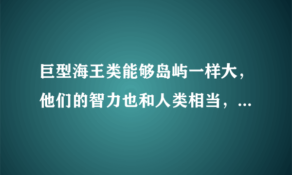 巨型海王类能够岛屿一样大，他们的智力也和人类相当，无法被驯服