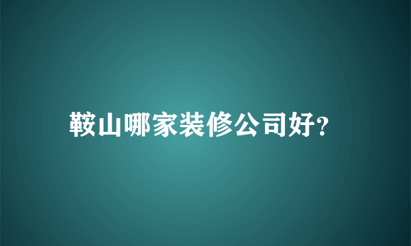 鞍山哪家装修公司好？