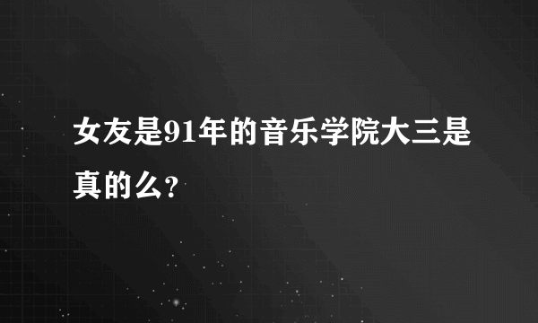 女友是91年的音乐学院大三是真的么？