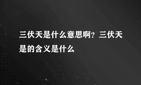 三伏天是什么意思啊？三伏天是的含义是什么