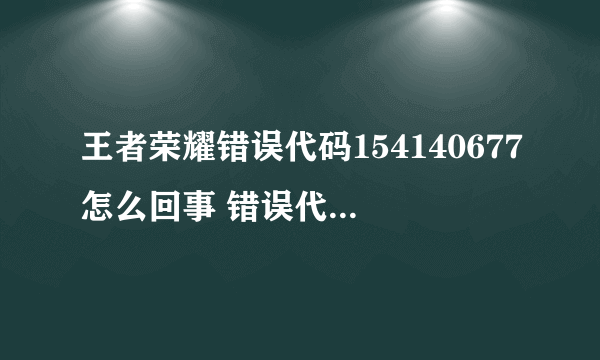 王者荣耀错误代码154140677怎么回事 错误代码154140677解决攻略