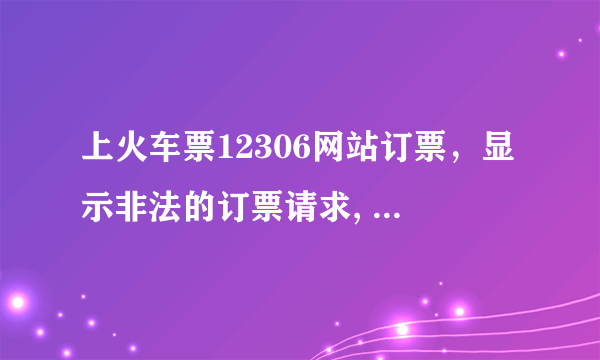 上火车票12306网站订票，显示非法的订票请求, 是什么意思？什么原因啊？