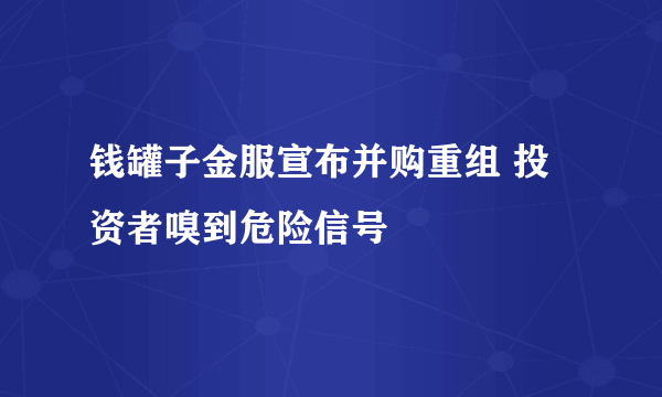 钱罐子金服宣布并购重组 投资者嗅到危险信号