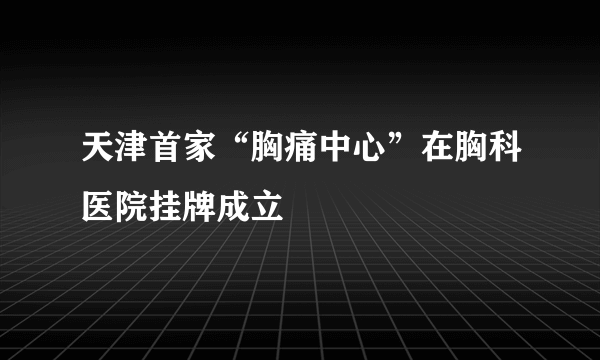 天津首家“胸痛中心”在胸科医院挂牌成立