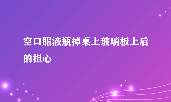 空口服液瓶掉桌上玻璃板上后的担心