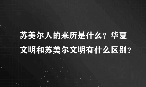 苏美尔人的来历是什么？华夏文明和苏美尔文明有什么区别？