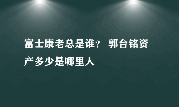 富士康老总是谁？ 郭台铭资产多少是哪里人