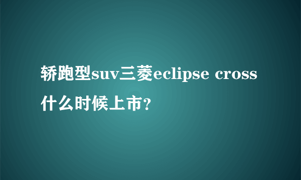 轿跑型suv三菱eclipse cross什么时候上市？