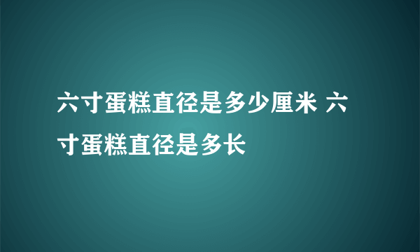 六寸蛋糕直径是多少厘米 六寸蛋糕直径是多长