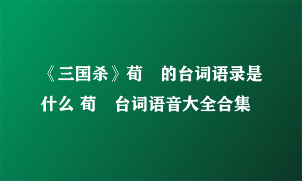 《三国杀》荀彧的台词语录是什么 荀彧台词语音大全合集