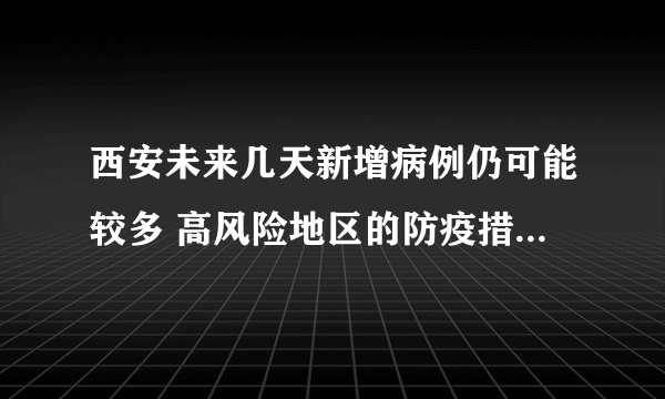 西安未来几天新增病例仍可能较多 高风险地区的防疫措施有哪些？