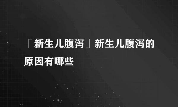 「新生儿腹泻」新生儿腹泻的原因有哪些