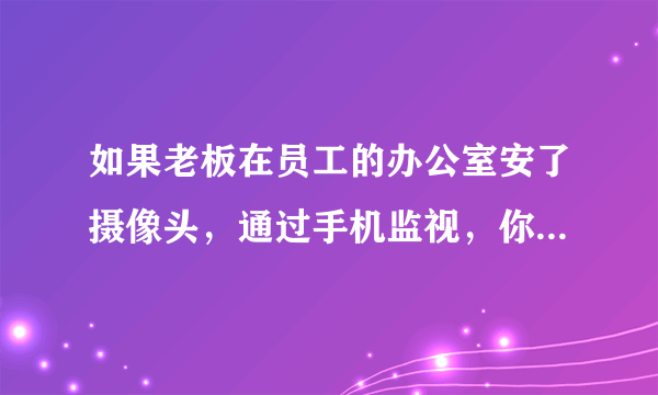 如果老板在员工的办公室安了摄像头，通过手机监视，你是员工，会怎么办？