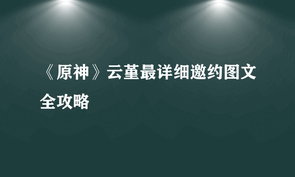 《原神》云堇最详细邀约图文全攻略