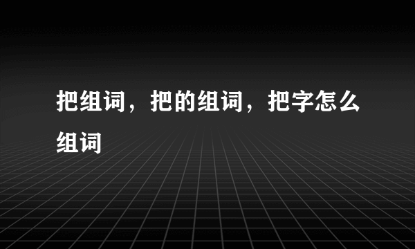 把组词，把的组词，把字怎么组词