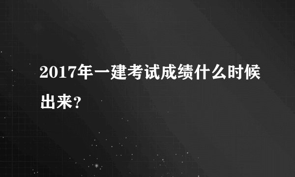 2017年一建考试成绩什么时候出来？