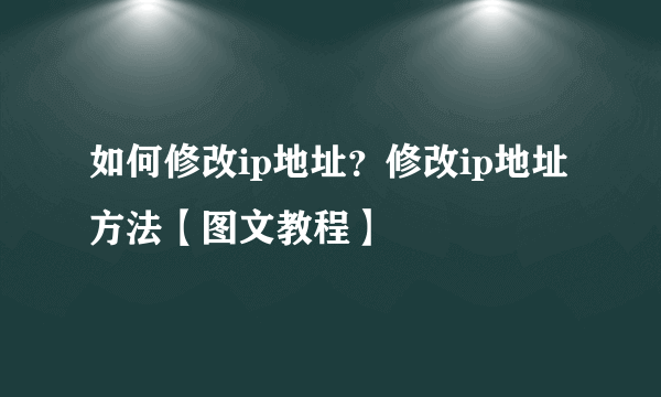 如何修改ip地址？修改ip地址方法【图文教程】