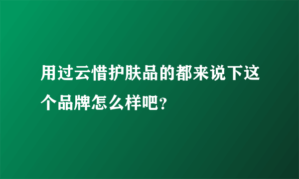 用过云惜护肤品的都来说下这个品牌怎么样吧？