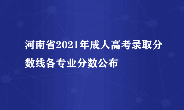 河南省2021年成人高考录取分数线各专业分数公布