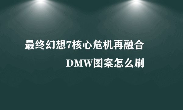 最终幻想7核心危机再融合DMW图案怎么刷