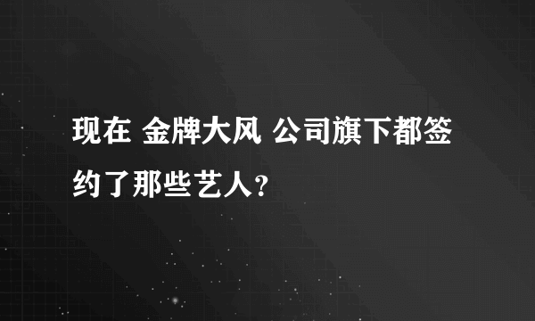 现在 金牌大风 公司旗下都签约了那些艺人？