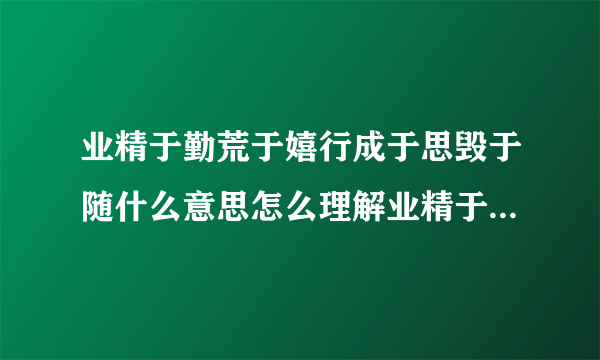 业精于勤荒于嬉行成于思毁于随什么意思怎么理解业精于勤荒于嬉行成于思毁于随