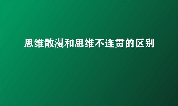 思维散漫和思维不连贯的区别