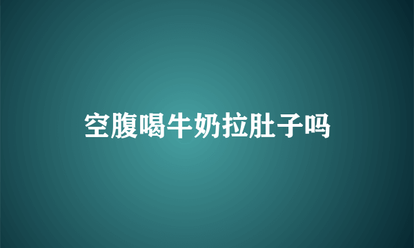 空腹喝牛奶拉肚子吗