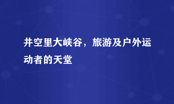 井空里大峡谷，旅游及户外运动者的天堂