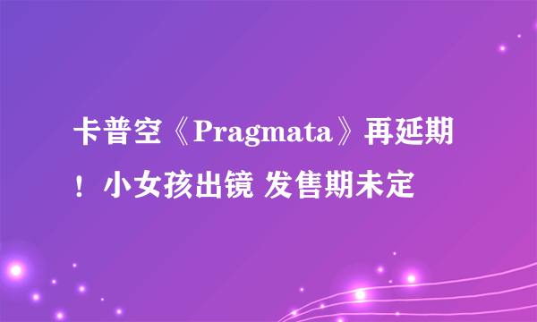 卡普空《Pragmata》再延期！小女孩出镜 发售期未定