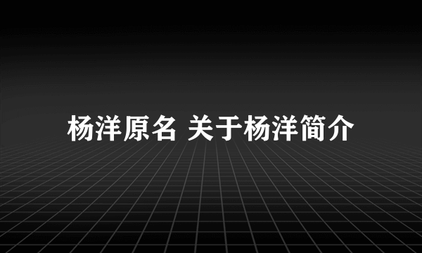 杨洋原名 关于杨洋简介