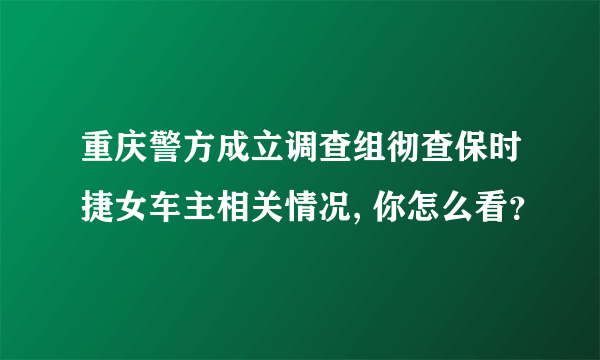 重庆警方成立调查组彻查保时捷女车主相关情况, 你怎么看？