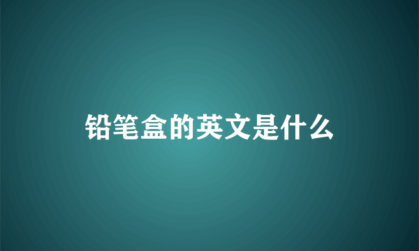 铅笔盒的英文是什么