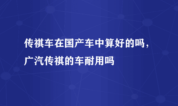 传祺车在国产车中算好的吗，广汽传祺的车耐用吗