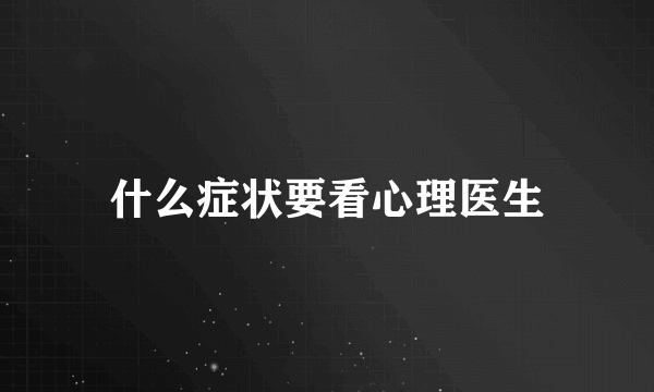 什么症状要看心理医生