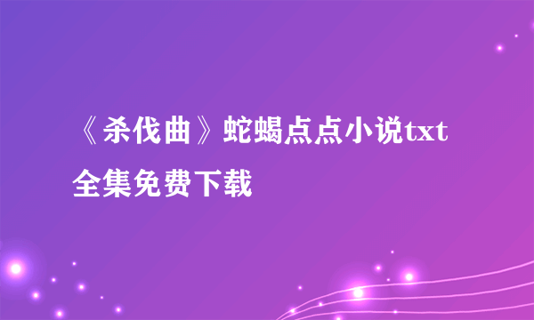 《杀伐曲》蛇蝎点点小说txt全集免费下载