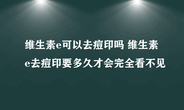 维生素e可以去痘印吗 维生素e去痘印要多久才会完全看不见