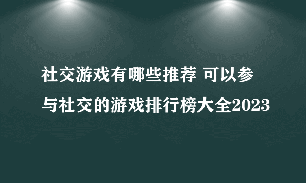 社交游戏有哪些推荐 可以参与社交的游戏排行榜大全2023