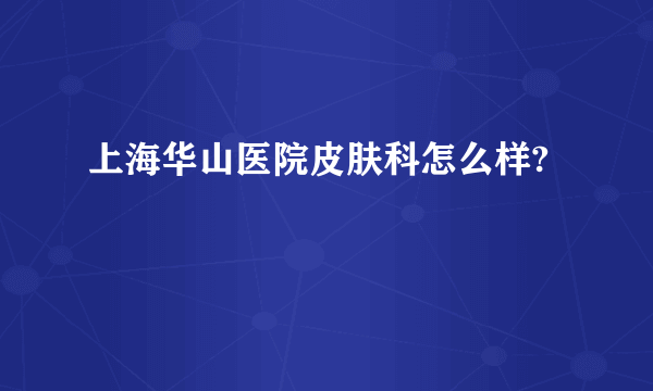 上海华山医院皮肤科怎么样?